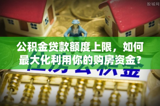 恭城公积金贷款额度上限，如何最大化利用你的购房资金？