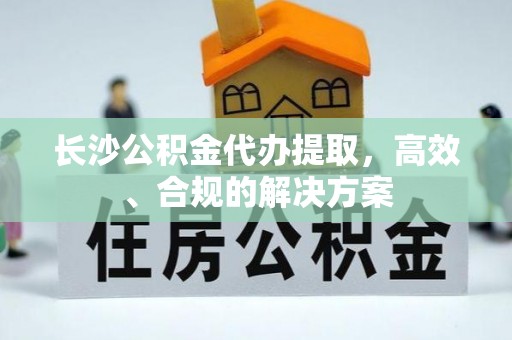 恭城长沙公积金代办提取，高效、合规的解决方案