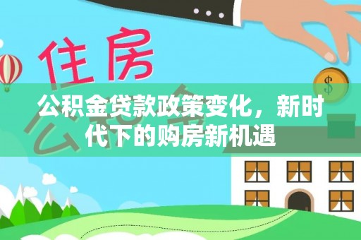 恭城公积金贷款政策变化，新时代下的购房新机遇