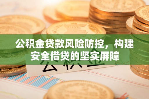 恭城公积金贷款风险防控，构建安全借贷的坚实屏障