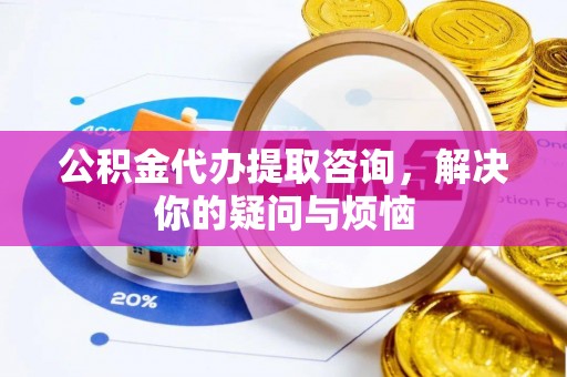 恭城公积金代办提取咨询，解决你的疑问与烦恼