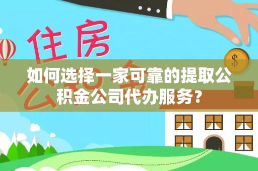 恭城如何选择一家可靠的提取公积金公司代办服务？