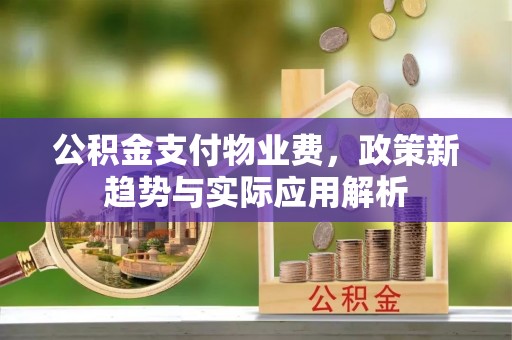 恭城公积金支付物业费，政策新趋势与实际应用解析