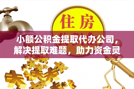 恭城小额公积金提取代办公司，解决提取难题，助力资金灵活使用