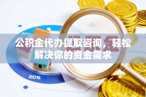 恭城公积金代办提取咨询，轻松解决你的资金需求