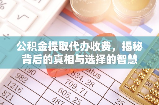 恭城公积金提取代办收费，揭秘背后的真相与选择的智慧