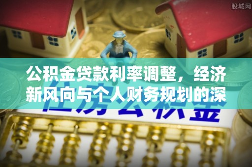 恭城公积金贷款利率调整，经济新风向与个人财务规划的深远影响