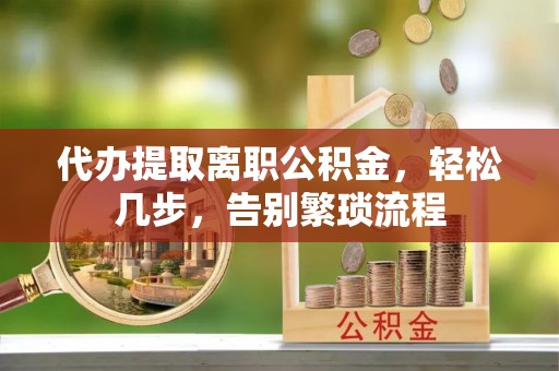 恭城代办提取离职公积金，轻松几步，告别繁琐流程