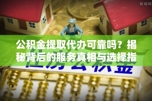 恭城公积金提取代办可靠吗？揭秘背后的服务真相与选择指南