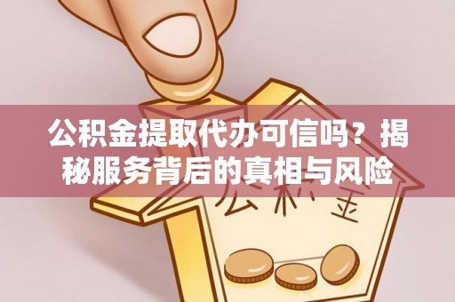 恭城公积金提取代办可信吗？揭秘服务背后的真相与风险
