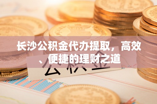 恭城长沙公积金代办提取，高效、便捷的理财之道