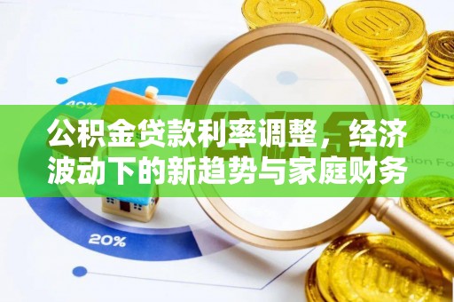 恭城公积金贷款利率调整，经济波动下的新趋势与家庭财务规划