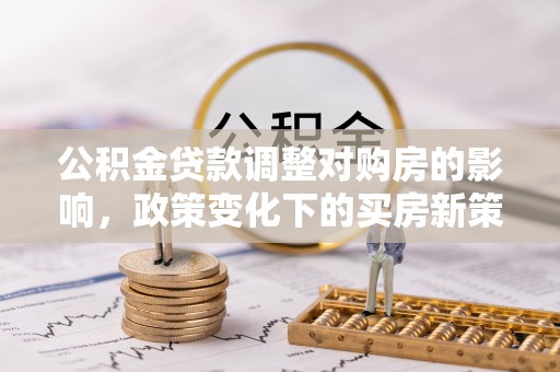 恭城公积金贷款调整对购房的影响，政策变化下的买房新策略