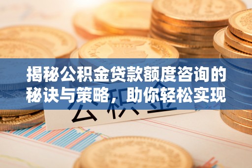 恭城揭秘公积金贷款额度咨询的秘诀与策略，助你轻松实现购房梦