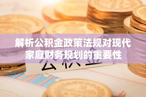 恭城解析公积金政策法规对现代家庭财务规划的重要性