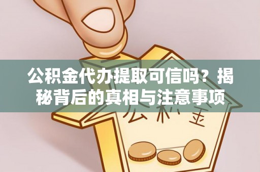 恭城公积金代办提取可信吗？揭秘背后的真相与注意事项