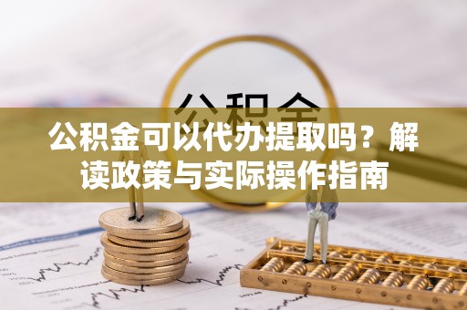 恭城公积金可以代办提取吗？解读政策与实际操作指南