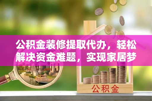 恭城公积金装修提取代办，轻松解决资金难题，实现家居梦想