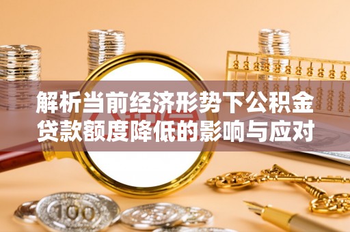 恭城解析当前经济形势下公积金贷款额度降低的影响与应对策略