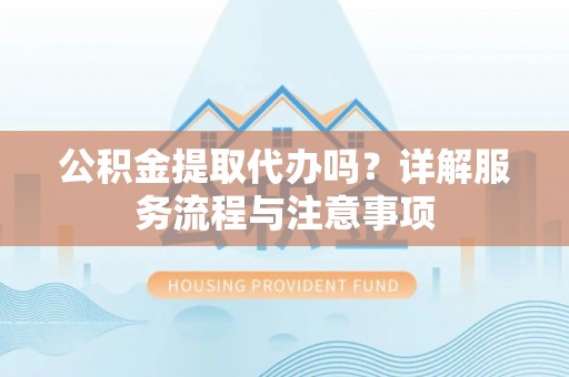 恭城公积金提取代办吗？详解服务流程与注意事项