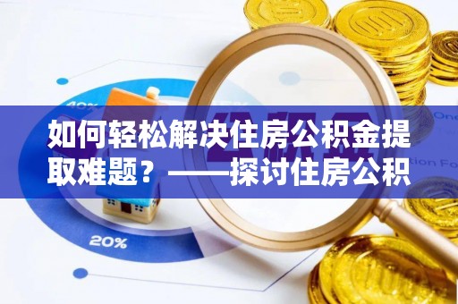 恭城如何轻松解决住房公积金提取难题？——探讨住房公积金提取代办服务