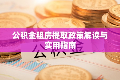 恭城公积金租房提取政策解读与实用指南