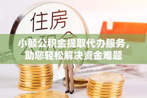 恭城小额公积金提取代办服务，助您轻松解决资金难题
