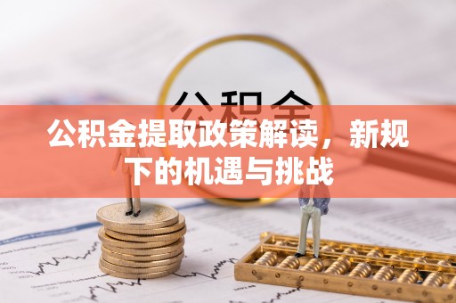 恭城公积金提取政策解读，新规下的机遇与挑战