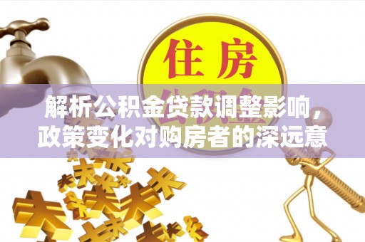 恭城解析公积金贷款调整影响，政策变化对购房者的深远意义