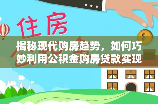 恭城揭秘现代购房趋势，如何巧妙利用公积金购房贷款实现置业梦想