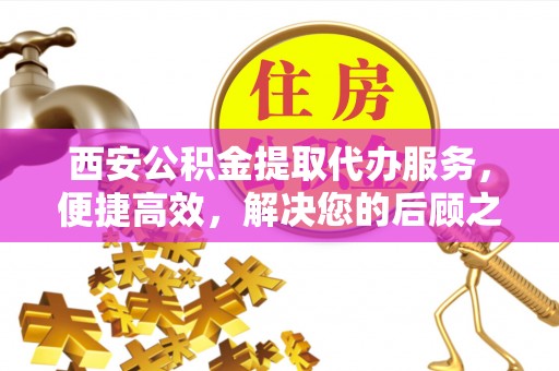 恭城西安公积金提取代办服务，便捷高效，解决您的后顾之忧
