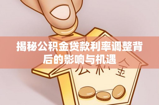 恭城揭秘公积金贷款利率调整背后的影响与机遇