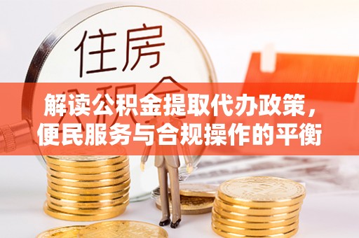 恭城解读公积金提取代办政策，便民服务与合规操作的平衡之道