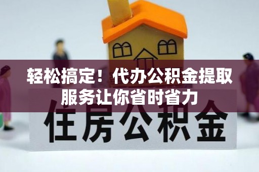 恭城轻松搞定！代办公积金提取服务让你省时省力