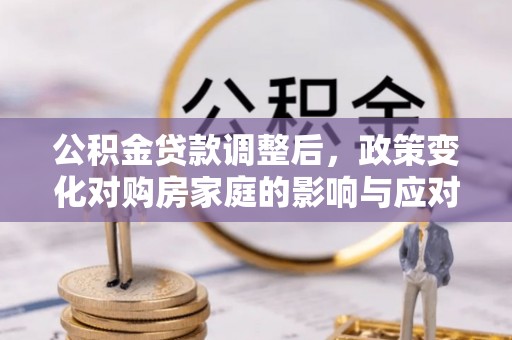 恭城公积金贷款调整后，政策变化对购房家庭的影响与应对策略