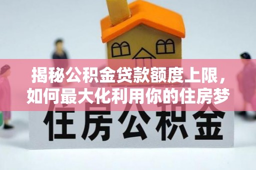 恭城揭秘公积金贷款额度上限，如何最大化利用你的住房梦想资金？