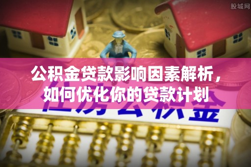 恭城公积金贷款影响因素解析，如何优化你的贷款计划