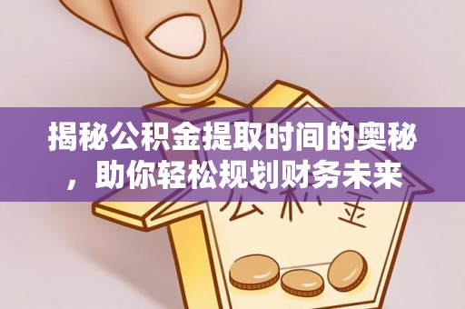 恭城揭秘公积金提取时间的奥秘，助你轻松规划财务未来