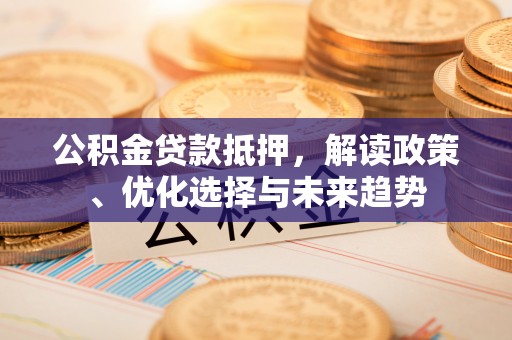 恭城公积金贷款抵押，解读政策、优化选择与未来趋势