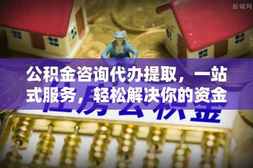 恭城公积金咨询代办提取，一站式服务，轻松解决你的资金难题