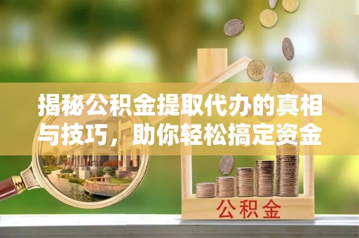 恭城揭秘公积金提取代办的真相与技巧，助你轻松搞定资金流动问题
