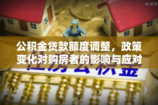 恭城公积金贷款额度调整，政策变化对购房者的影响与应对策略