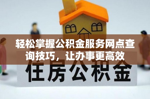 恭城轻松掌握公积金服务网点查询技巧，让办事更高效