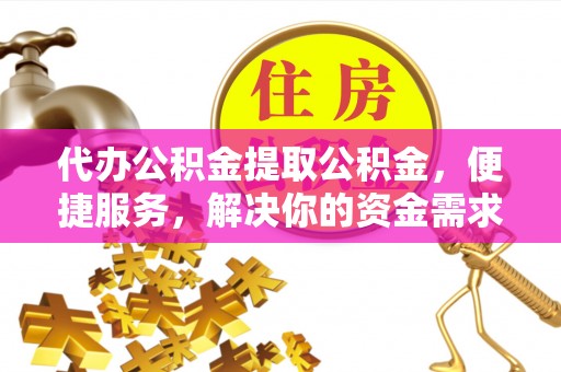 恭城代办公积金提取公积金，便捷服务，解决你的资金需求