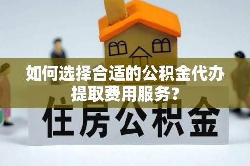恭城如何选择合适的公积金代办提取费用服务？
