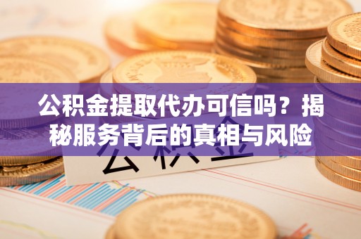恭城公积金提取代办可信吗？揭秘服务背后的真相与风险