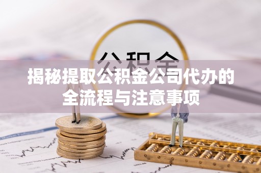 恭城揭秘提取公积金公司代办的全流程与注意事项