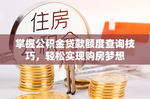 恭城掌握公积金贷款额度查询技巧，轻松实现购房梦想