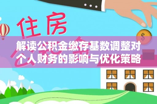 恭城解读公积金缴存基数调整对个人财务的影响与优化策略