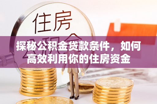 恭城探秘公积金贷款条件，如何高效利用你的住房资金